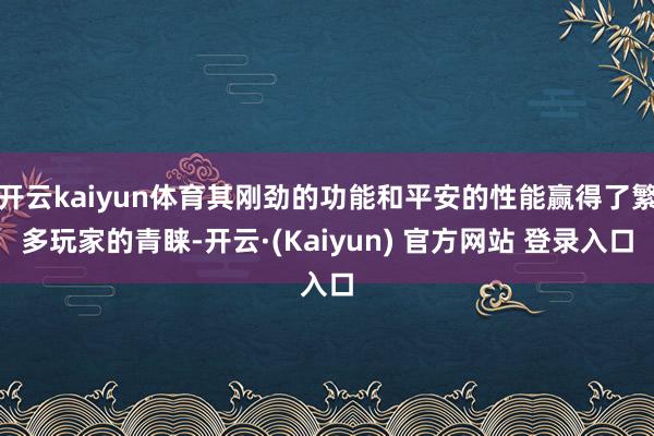 开云kaiyun体育其刚劲的功能和平安的性能赢得了繁多玩家的青睐-开云·(Kaiyun) 官方网站 登录入口