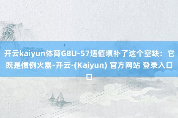 开云kaiyun体育GBU-57适值填补了这个空缺：它既是惯例火器-开云·(Kaiyun) 官方网站 登录入口