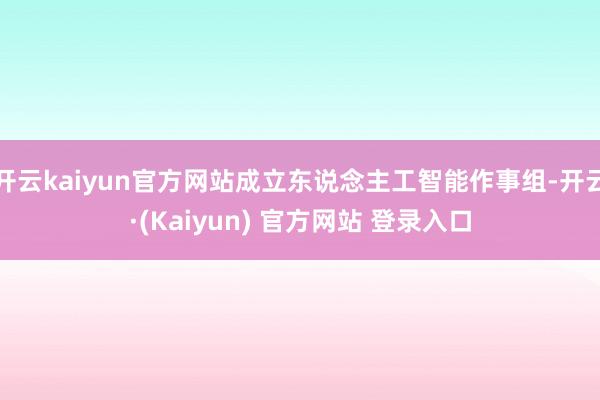 开云kaiyun官方网站成立东说念主工智能作事组-开云·(Kaiyun) 官方网站 登录入口