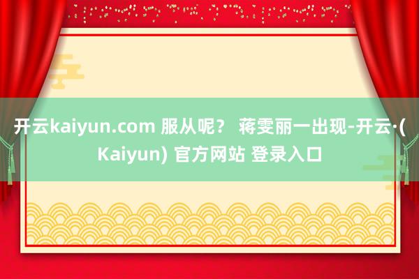 开云kaiyun.com 服从呢？ 蒋雯丽一出现-开云·(Kaiyun) 官方网站 登录入口