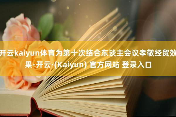 开云kaiyun体育为第十次结合东谈主会议孝敬经贸效果-开云·(Kaiyun) 官方网站 登录入口