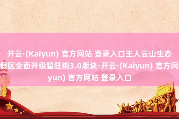 开云·(Kaiyun) 官方网站 登录入口王人云山生态文化旅游度假区全面升级猖狂街3.0版块-开云·(Kaiyun) 官方网站 登录入口
