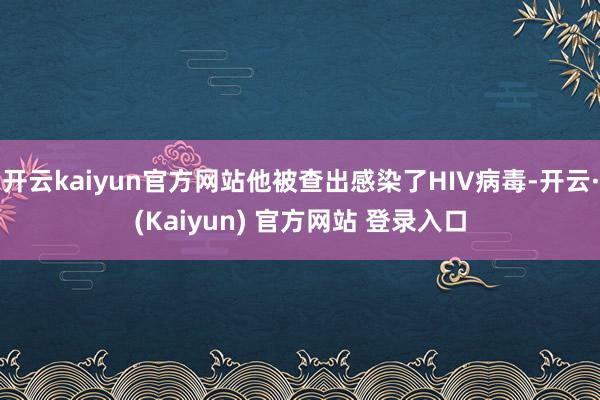 开云kaiyun官方网站他被查出感染了HIV病毒-开云·(Kaiyun) 官方网站 登录入口