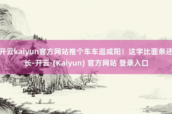 开云kaiyun官方网站推个车车逛咸阳！这字比面条还长-开云·(Kaiyun) 官方网站 登录入口