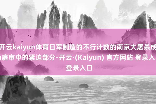 开云kaiyun体育日军制造的不行计数的南京大屠杀成为庭审中的紧迫部分-开云·(Kaiyun) 官方网站 登录入口