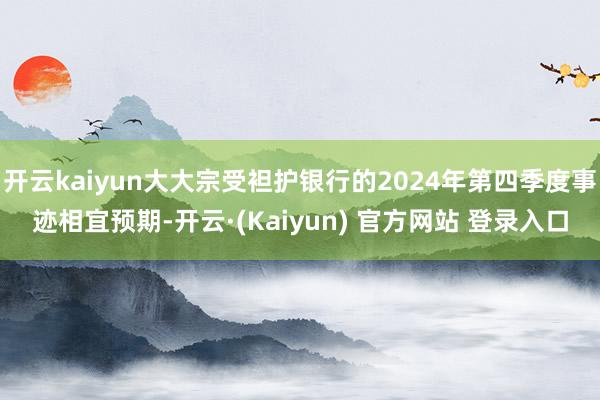 开云kaiyun大大宗受袒护银行的2024年第四季度事迹相宜预期-开云·(Kaiyun) 官方网站 登录入口