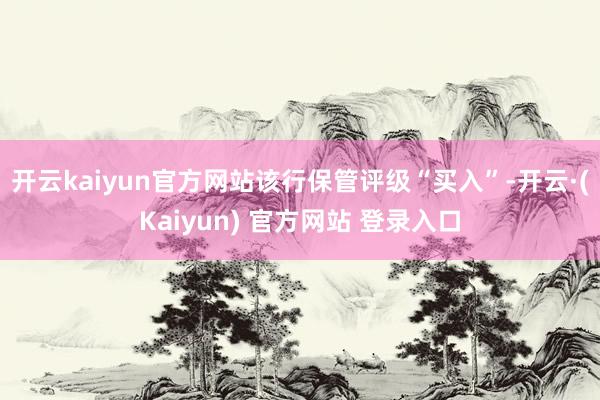 开云kaiyun官方网站该行保管评级“买入”-开云·(Kaiyun) 官方网站 登录入口
