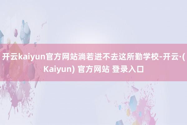 开云kaiyun官方网站淌若进不去这所勤学校-开云·(Kaiyun) 官方网站 登录入口