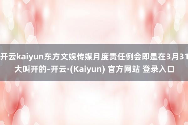 开云kaiyun东方文娱传媒月度责任例会即是在3月31大叫开的-开云·(Kaiyun) 官方网站 登录入口