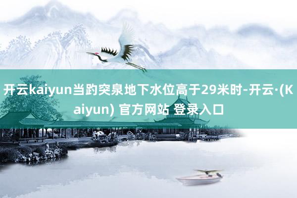 开云kaiyun当趵突泉地下水位高于29米时-开云·(Kaiyun) 官方网站 登录入口
