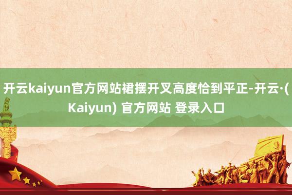 开云kaiyun官方网站裙摆开叉高度恰到平正-开云·(Kaiyun) 官方网站 登录入口