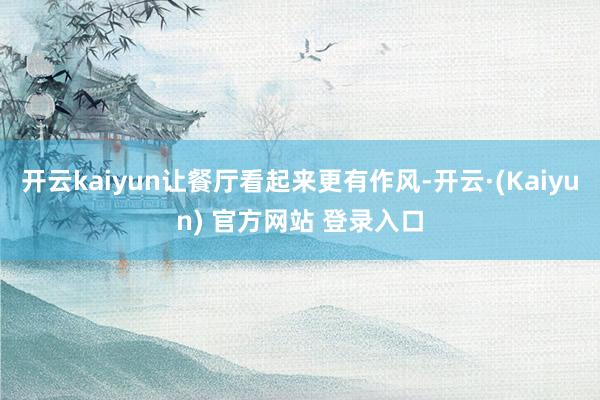 开云kaiyun让餐厅看起来更有作风-开云·(Kaiyun) 官方网站 登录入口