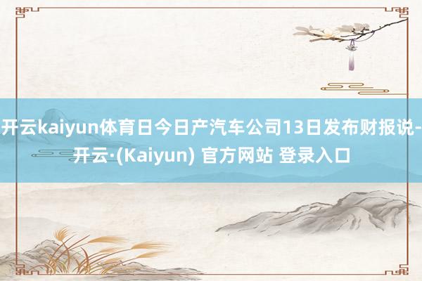 开云kaiyun体育日今日产汽车公司13日发布财报说-开云·(Kaiyun) 官方网站 登录入口