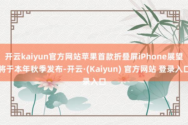 开云kaiyun官方网站苹果首款折叠屏iPhone展望将于本年秋季发布-开云·(Kaiyun) 官方网站 登录入口