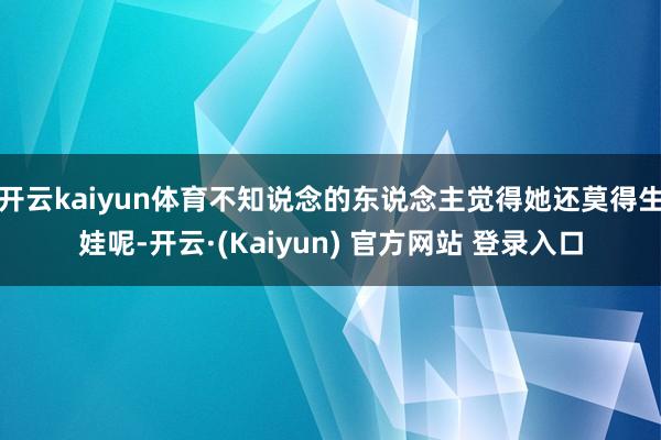 开云kaiyun体育不知说念的东说念主觉得她还莫得生娃呢-开云·(Kaiyun) 官方网站 登录入口