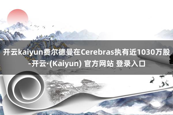 开云kaiyun费尔德曼在Cerebras执有近1030万股-开云·(Kaiyun) 官方网站 登录入口