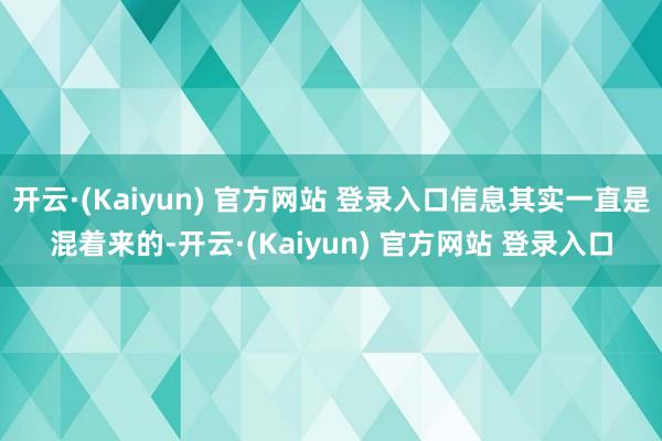 开云·(Kaiyun) 官方网站 登录入口信息其实一直是混着来的-开云·(Kaiyun) 官方网站 登录入口