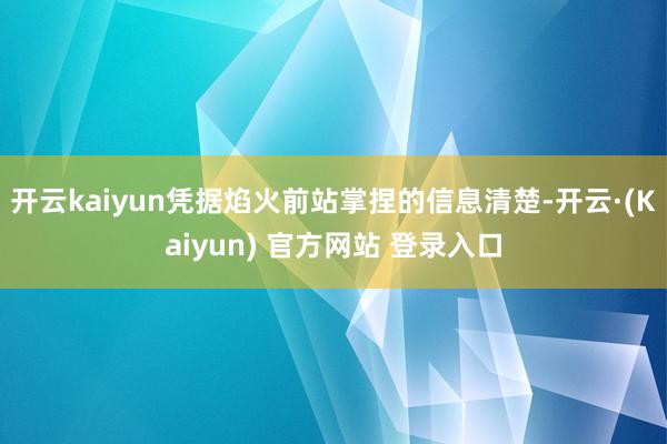 开云kaiyun凭据焰火前站掌捏的信息清楚-开云·(Kaiyun) 官方网站 登录入口