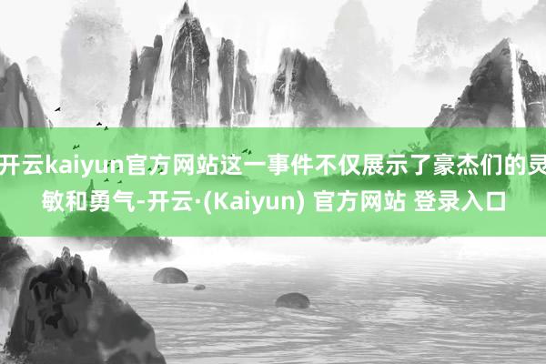 开云kaiyun官方网站这一事件不仅展示了豪杰们的灵敏和勇气-开云·(Kaiyun) 官方网站 登录入口
