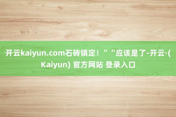 开云kaiyun.com石砖镇定！”“应该是了-开云·(Kaiyun) 官方网站 登录入口
