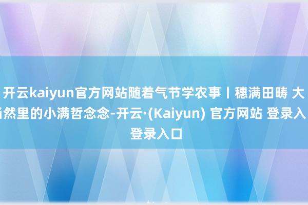 开云kaiyun官方网站随着气节学农事丨穗满田畴 大当然里的小满哲念念-开云·(Kaiyun) 官方网站 登录入口