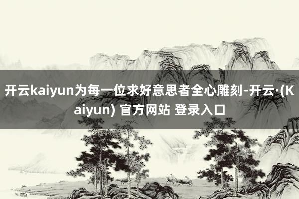 开云kaiyun为每一位求好意思者全心雕刻-开云·(Kaiyun) 官方网站 登录入口