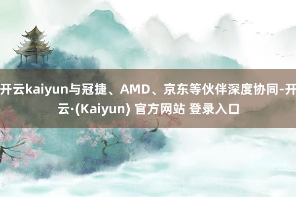 开云kaiyun与冠捷、AMD、京东等伙伴深度协同-开云·(Kaiyun) 官方网站 登录入口