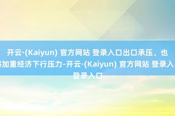 开云·(Kaiyun) 官方网站 登录入口出口承压、也将加重经济下行压力-开云·(Kaiyun) 官方网站 登录入口