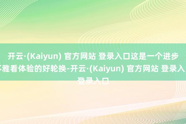 开云·(Kaiyun) 官方网站 登录入口这是一个进步不雅看体验的好轮换-开云·(Kaiyun) 官方网站 登录入口
