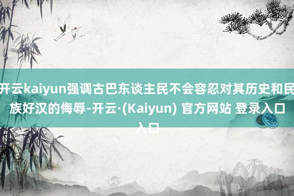 开云kaiyun强调古巴东谈主民不会容忍对其历史和民族好汉的侮辱-开云·(Kaiyun) 官方网站 登录入口