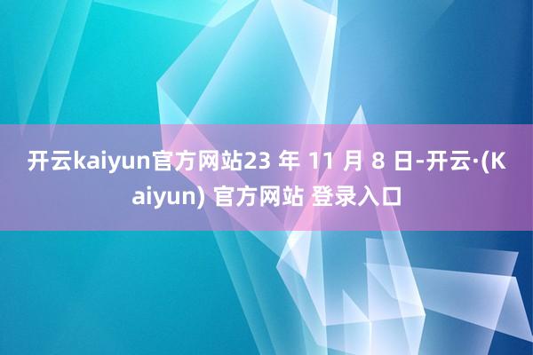 开云kaiyun官方网站23 年 11 月 8 日-开云·(Kaiyun) 官方网站 登录入口
