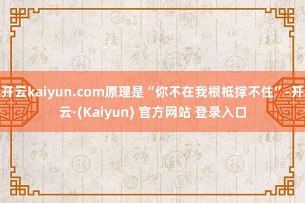 开云kaiyun.com原理是“你不在我根柢撑不住”-开云·(Kaiyun) 官方网站 登录入口