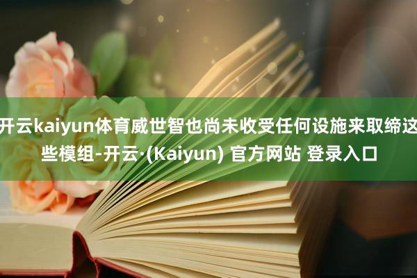 开云kaiyun体育威世智也尚未收受任何设施来取缔这些模组-开云·(Kaiyun) 官方网站 登录入口
