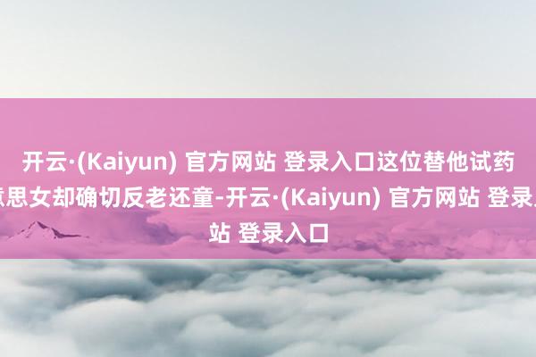 开云·(Kaiyun) 官方网站 登录入口这位替他试药好意思女却确切反老还童-开云·(Kaiyun) 官方网站 登录入口