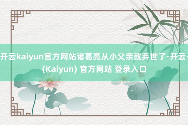 开云kaiyun官方网站诸葛亮从小父亲就弃世了-开云·(Kaiyun) 官方网站 登录入口