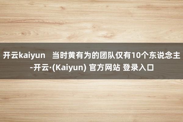 开云kaiyun   当时黄有为的团队仅有10个东说念主-开云·(Kaiyun) 官方网站 登录入口