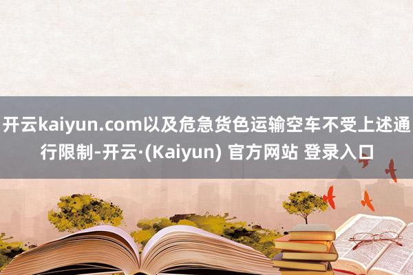 开云kaiyun.com以及危急货色运输空车不受上述通行限制-开云·(Kaiyun) 官方网站 登录入口