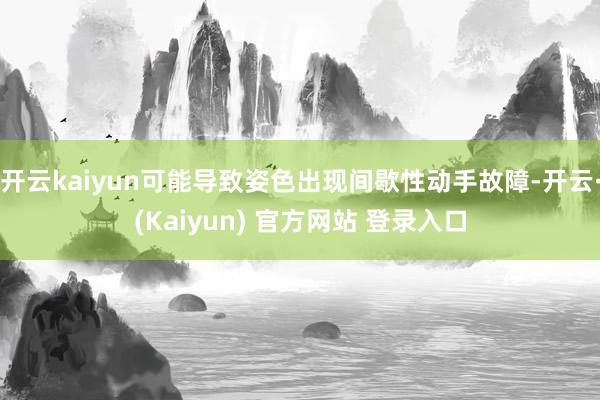 开云kaiyun可能导致姿色出现间歇性动手故障-开云·(Kaiyun) 官方网站 登录入口